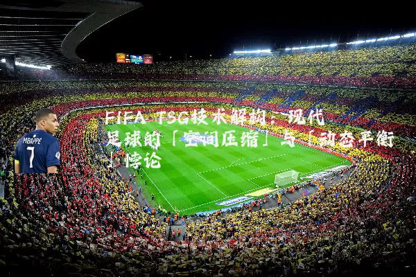 FIFA TSG技术解构：现代足球的「空间压缩」与「动态平衡」悖论