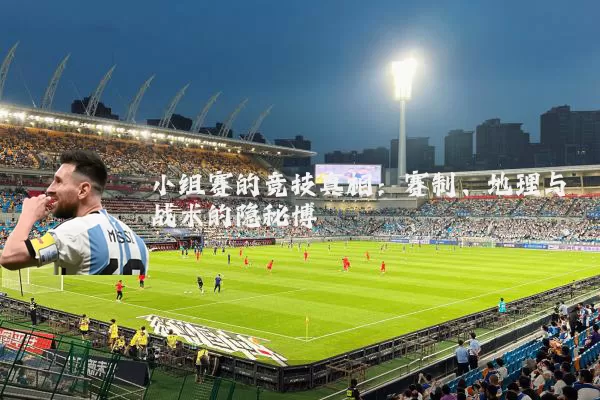 小组赛的竞技真相：赛制、地理与战术的隐秘博弈