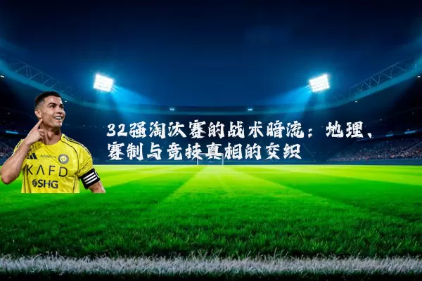 32强淘汰赛的战术暗流：地理、赛制与竞技真相的交织