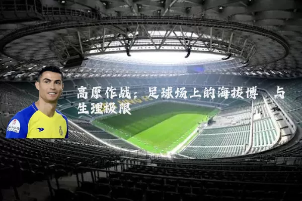 高原作战:足球场上的海拔博弈与生理极限