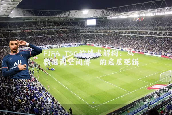 FIFA TSG的战术解构：从数据到空间博弈的底层逻辑