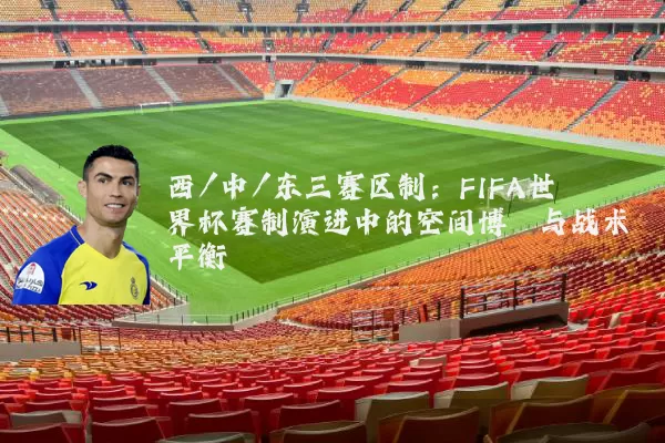 西/中/东三赛区制：FIFA世界杯赛制演进中的空间博弈与战术平衡