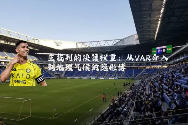 主裁判的决策权重:从VAR介入到地理气候的隐形博弈