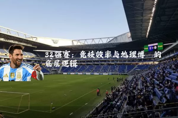 32强赛：竞技效率与地理博弈的底层逻辑