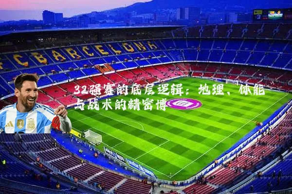 32强赛的底层逻辑:地理、体能与战术的精密博弈