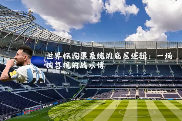 世界杯购票系统的底层逻辑:一场被忽视的战术博弈