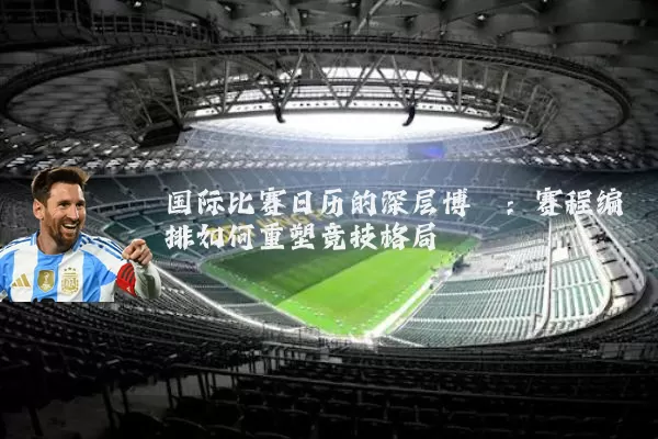 国际比赛日历的深层博弈:赛程编排如何重塑竞技格局