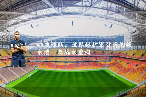 48支球队：世界杯扩军背后的技术博弈与战术重构