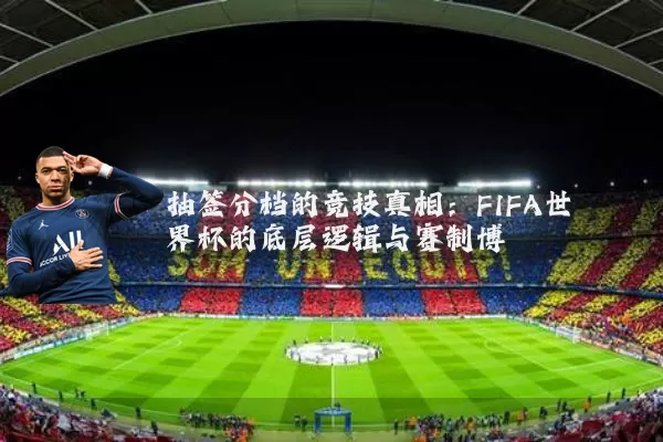 抽签分档的竞技真相：FIFA世界杯的底层逻辑与赛制博弈